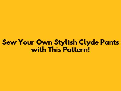 Sew Your Own Stylish Clyde Pants with This Pattern!