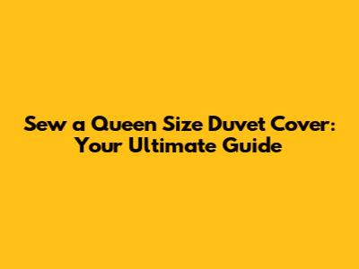 Sew a Queen Size Duvet Cover: Your Ultimate Guide
