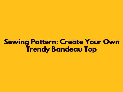 Sewing Pattern: Create Your Own Trendy Bandeau Top