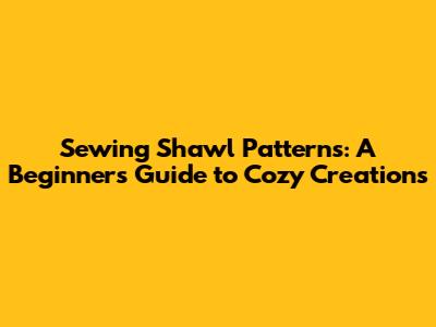 Sewing Shawl Patterns: A Beginner's Guide to Cozy Creations