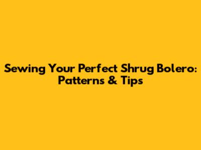 Sewing Your Perfect Shrug Bolero: Patterns & Tips