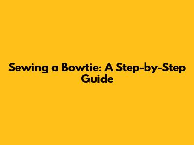 Sewing a Bowtie: A Step-by-Step Guide