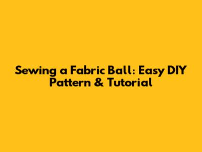 Sewing a Fabric Ball: Easy DIY Pattern & Tutorial