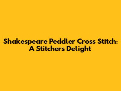 Shakespeare Peddler Cross Stitch: A Stitcher's Delight