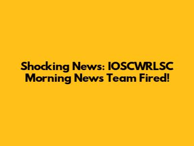 Shocking News: IOSCWRLSC Morning News Team Fired!