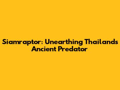 Siamraptor: Unearthing Thailand's Ancient Predator