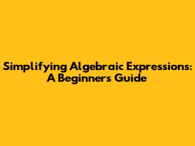 Simplifying Algebraic Expressions: A Beginner's Guide