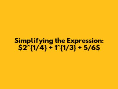 Simplifying the Expression: $2^{1/4} + 1^{1/3} + 5/6$