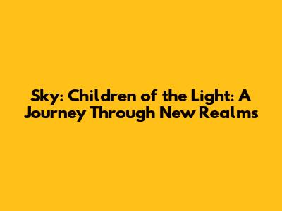 Sky: Children of the Light: A Journey Through New Realms