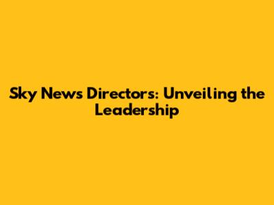 Sky News Directors: Unveiling the Leadership