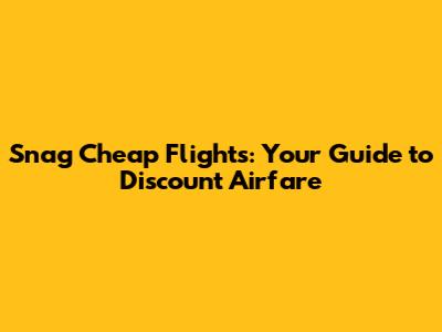 Snag Cheap Flights: Your Guide to Discount Airfare