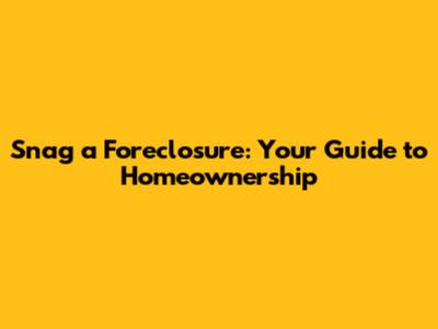 Snag a Foreclosure: Your Guide to Homeownership