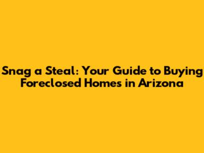Snag a Steal: Your Guide to Buying Foreclosed Homes in Arizona