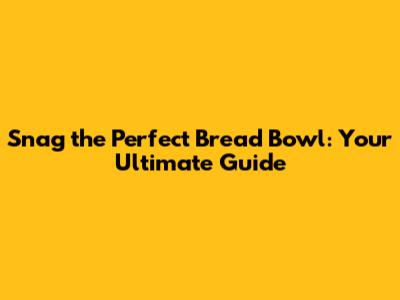 Snag the Perfect Bread Bowl: Your Ultimate Guide