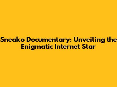 Sneako Documentary: Unveiling the Enigmatic Internet Star