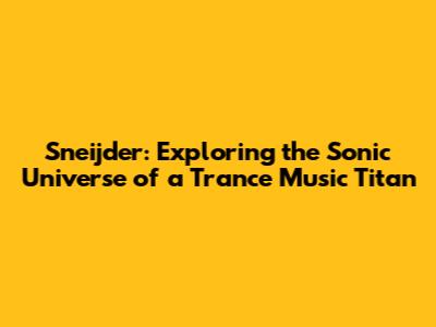 Sneijder: Exploring the Sonic Universe of a Trance Music Titan
