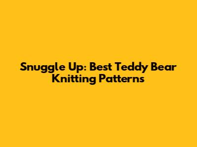 Snuggle Up: Best Teddy Bear Knitting Patterns