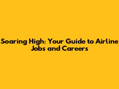 Soaring High: Your Guide to Airline Jobs and Careers