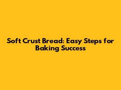 Soft Crust Bread: Easy Steps for Baking Success