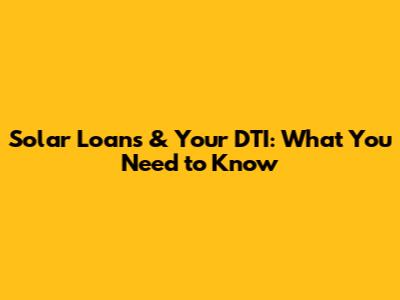 Solar Loans & Your DTI: What You Need to Know