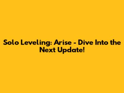 Solo Leveling: Arise - Dive Into the Next Update!