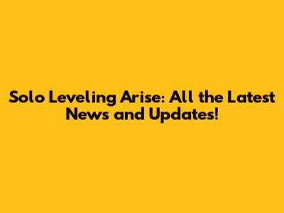 Solo Leveling Arise: All the Latest News and Updates!