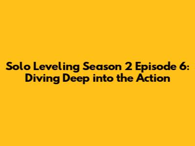 Solo Leveling Season 2 Episode 6: Diving Deep into the Action