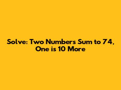 Solve: Two Numbers Sum to 74, One is 10 More
