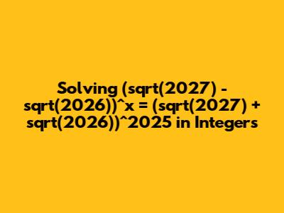 Solving (sqrt(2027) - sqrt(2026))^x = (sqrt(2027) + sqrt(2026))^2025 in Integers