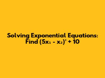 Solving Exponential Equations: Find (5x₁ - x₂)² + 10