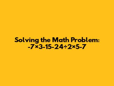 Solving the Math Problem: -7×3-15-24÷2×5-7