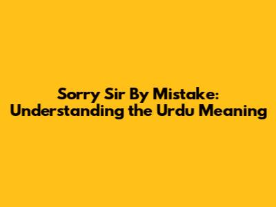 Sorry Sir By Mistake: Understanding the Urdu Meaning