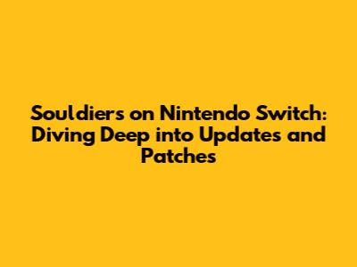 Souldiers on Nintendo Switch: Diving Deep into Updates and Patches