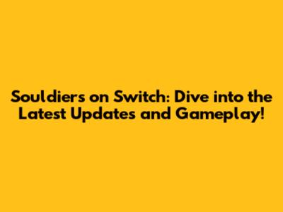 Souldiers on Switch: Dive into the Latest Updates and Gameplay!