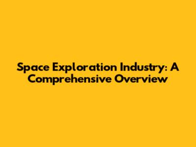 Space Exploration Industry: A Comprehensive Overview