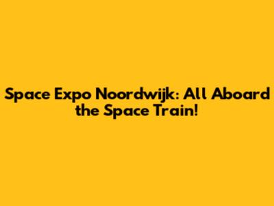 Space Expo Noordwijk: All Aboard the Space Train!