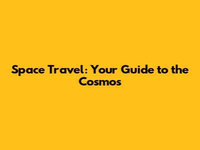 Space Travel: Your Guide to the Cosmos