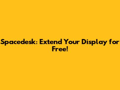 Spacedesk: Extend Your Display for Free!