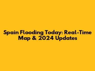 Spain Flooding Today: Real-Time Map & 2024 Updates
