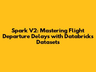 Spark V2: Mastering Flight Departure Delays with Databricks Datasets