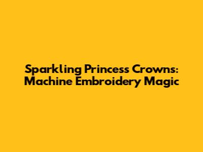 Sparkling Princess Crowns: Machine Embroidery Magic