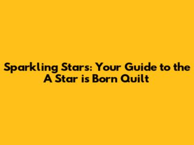 Sparkling Stars: Your Guide to the 'A Star is Born' Quilt