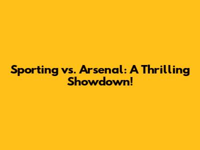 Sporting vs. Arsenal: A Thrilling Showdown!