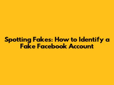 Spotting Fakes: How to Identify a Fake Facebook Account