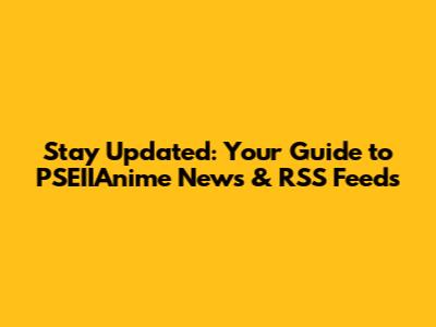 Stay Updated: Your Guide to PSEIIAnime News & RSS Feeds