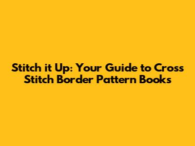Stitch it Up: Your Guide to Cross Stitch Border Pattern Books