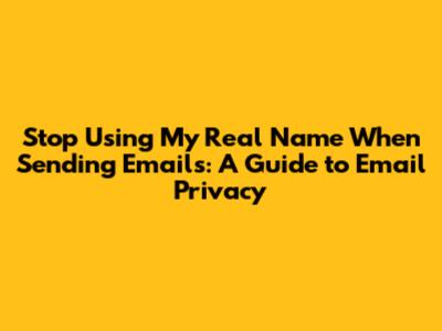 Stop Using My Real Name When Sending Emails: A Guide to Email Privacy
