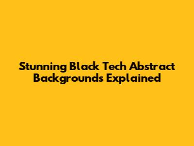 Stunning Black Tech Abstract Backgrounds Explained