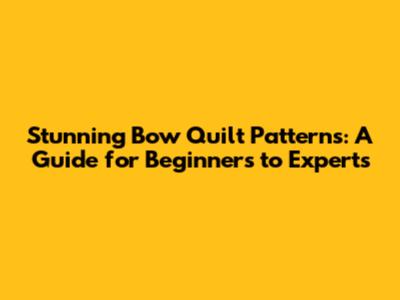 Stunning Bow Quilt Patterns: A Guide for Beginners to Experts