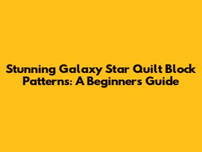 Stunning Galaxy Star Quilt Block Patterns: A Beginner's Guide
